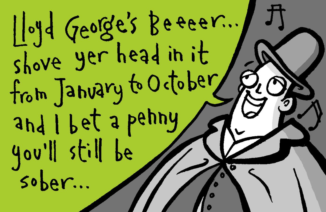 Illustration of an overweight man in a top hat singing. To his left is a green speech bubble that has the text "Lloyd George's Beer... shove yer head in it from January to October and I bet a penny you'll still be sober..." © Christine Jopling Illustrations 2025